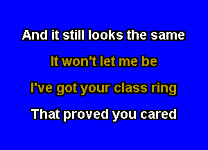 And it still looks the same

It won't let me be

I've got your class ring

That proved you cared