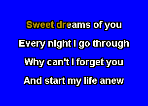 Sweet dreams of you

Every night I go through

Why can't I forget you

And start my life anew