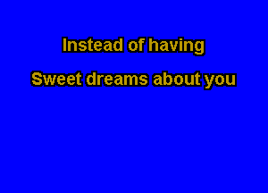 Instead of having

Sweet dreams about you
