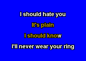 I should hate you
It's plain

I should know

I'll never wear your ring