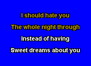 I should hate you
The whole night through

Instead of having

Sweet dreams about you