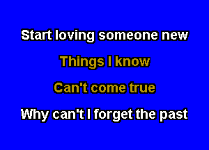 Start loving someone new
Things I know

Can't come true

Why can't I forget the past