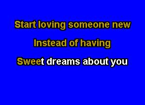 Start loving someone new

Instead of having

Sweet dreams about you