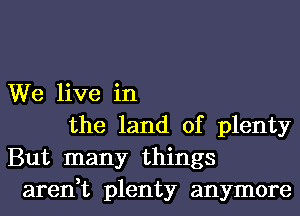 We live in
the land of plenty
But many things
aren,t plenty anymore