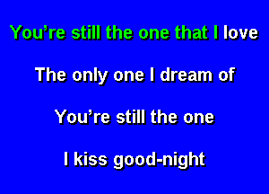 Youtre still the one that I love
The only one I dream of

Youtre still the one

I kiss good-night