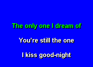 The only one I dream of

YoWre still the one

I kiss good-night