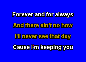 Forever and for always
And there ain't no how

I'll never see that day

Cause lim keeping you