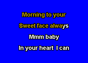 Morning to your

Sweet face always

Mmm baby

In your heart I can
