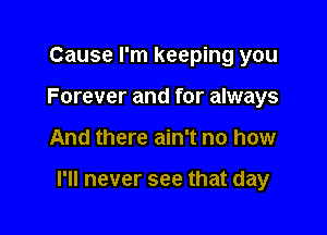 Cause I'm keeping you
Forever and for always

And there ain't no how

I'll never see that day