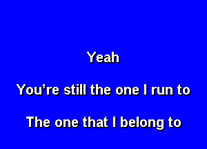 Yeah

Yowre still the one I run to

The one that I belong to