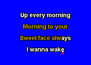 Up every morning

Morning to your

Sweet face always

I wanna wake