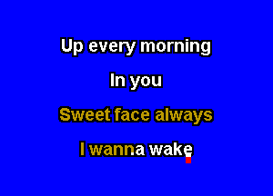Up every morning

In you
Sweet face always

I wanna wake
