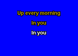 Up every morning

In you

In you