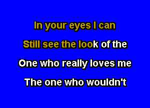 In your eyes I can

Still see the look of the
One who really loves me

The one who wouldn't