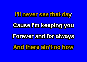 ru never see that day

Cause I'm keeping you

Forever and for always

And there ain't no how