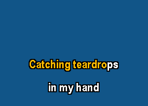 Catching teardrops

in my hand