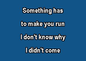 Something has

to make you run

I don't know why

I didn't come