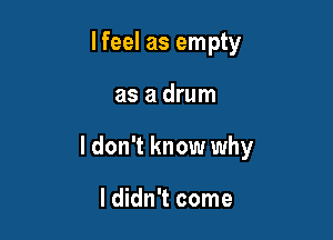 I feel as empty

as a drum

I don't know why

I didn't come