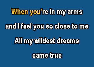When you're in my arms

and I feel you so close to me

All my wildest dreams

came true