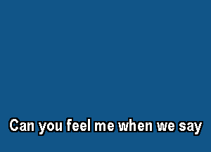 Can you feel me when we say