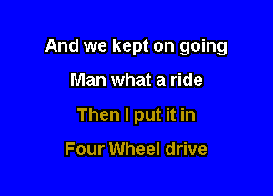 And we kept on going

Man what a ride
Then I put it in

Four Wheel drive