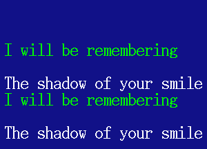 I will be remembering

The shadow of your smile
I will be remembering

The shadow of your smile