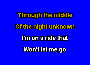 Through the middle
Of the night unknown

I'm on a ride that

Won't let me go