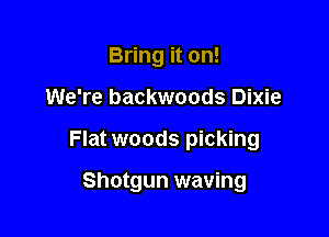 Bring it on!

We're backwoods Dixie

Flat woods picking

Shotgun waving