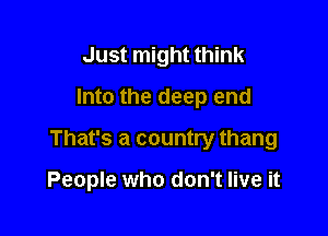 Just might think
Into the deep end
That's a country thang

People who don't live it
