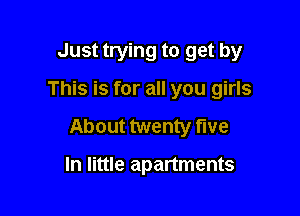 Just trying to get by

This is for all you girls

About twenty five

In little apartments