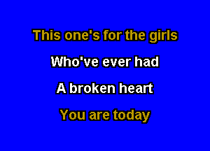 This one's for the girls

Who've ever had
A broken heart

You are today
