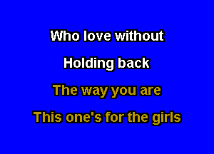 Who love without
Holding back

The way you are

This one's for the girls