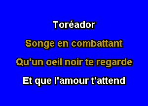 Tomador
Songe en combattant

Qu'un oeil noir te regarde

Et que l'amour t'attend