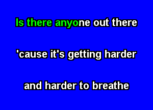 Is there anyone out there

'cause it's getting harder

and harder to breathe