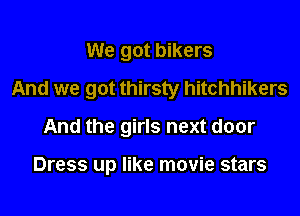 We got bikers

And we got thirsty hitchhikers

And the girls next door

Dress up like movie stars