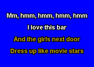 Mm, hmm, hmm, hmm, hmm

I love this bar

And the girls next door

Dress up like movie stars