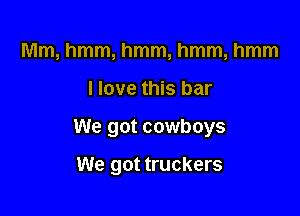 Mm, hmm, hmm, hmm, hmm

I love this bar

We got cowboys

We got truckers