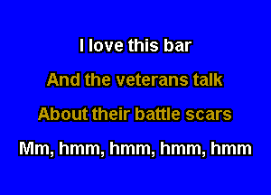 I love this bar
And the veterans talk

About their battle scars

Mm, hmm, hmm, hmm, hmm