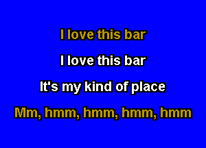 I love this bar

I love this bar

It's my kind of place

Mm, hmm, hmm, hmm, hmm