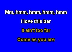 Mm, hmm, hmm, hmm, hmm
I love this bar

It ain't too far

Come as you are
