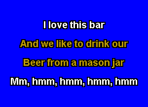 I love this bar
And we like to drink our

Beer from a mason jar

Mm, hmm, hmm, hmm, hmm