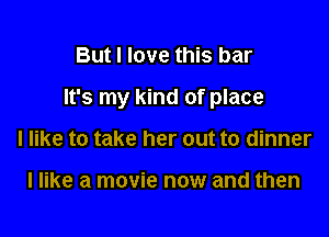 But I love this bar

It's my kind of place

I like to take her out to dinner

I like a movie now and then