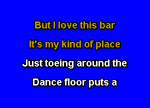 But I love this bar

It's my kind of place

Just toeing around the

Dance floor puts a