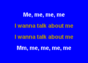 Me, me, me, me
I wanna talk about me

Iwanna talk about me

Mm, me, me, me, me