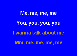 Me, me, me, me

You, you, you, you

I wanna talk about me

Mm, me, me, me, me
