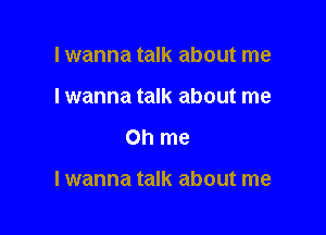 Iwanna talk about me
I wanna talk about me

on me

Iwanna talk about me