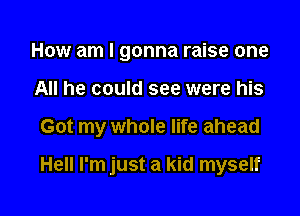 How am I gonna raise one

All he could see were his

Got my whole life ahead

Hell I'm just a kid myself