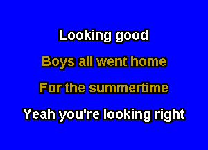 Looking good
Boys all went home

For the summertime

Yeah you're looking right