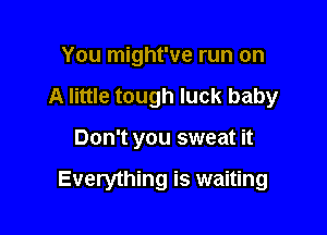 You might've run on
A little tough luck baby

Don't you sweat it

Everything is waiting