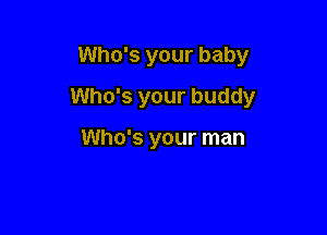 Who's your baby

Who's your buddy

Who's your man